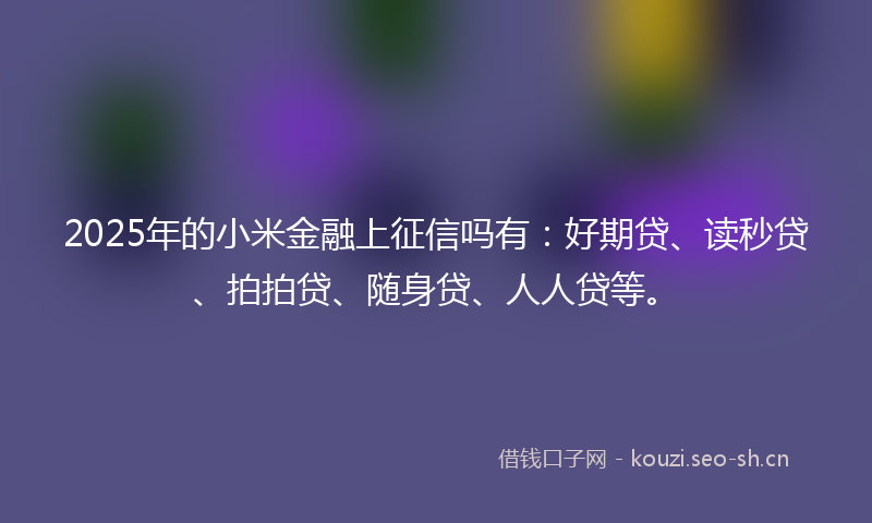 2025年的小米金融上征信吗有：好期贷、读秒贷、拍拍贷、随身贷、人人贷等。