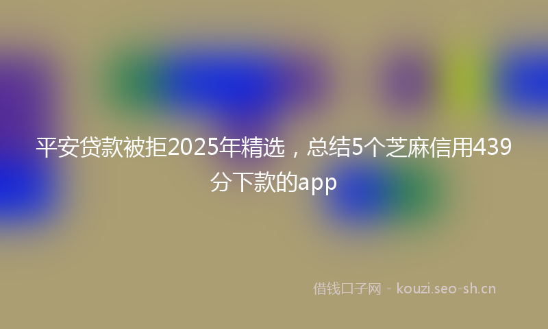 平安贷款被拒2025年精选，总结5个芝麻信用439分下款的app