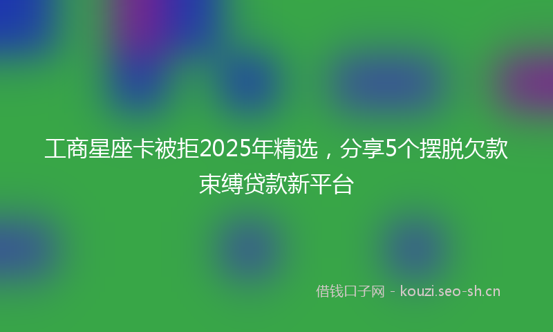 工商星座卡被拒2025年精选，分享5个摆脱欠款束缚贷款新平台