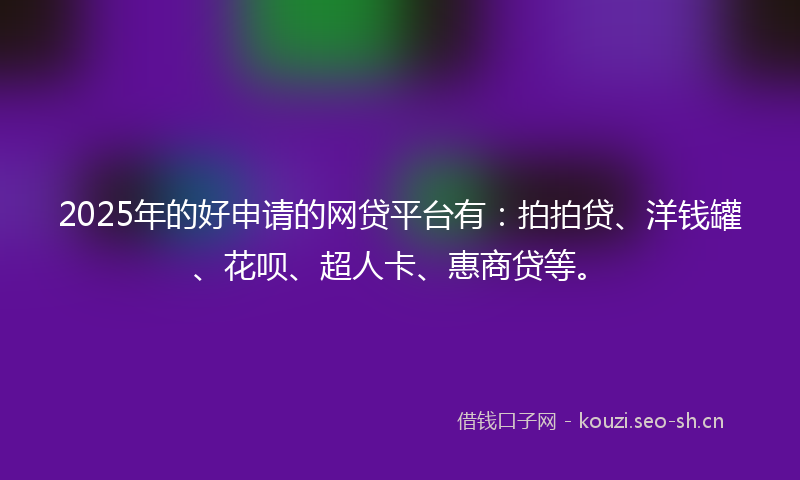 2025年的好申请的网贷平台有：拍拍贷、洋钱罐、花呗、超人卡、惠商贷等。