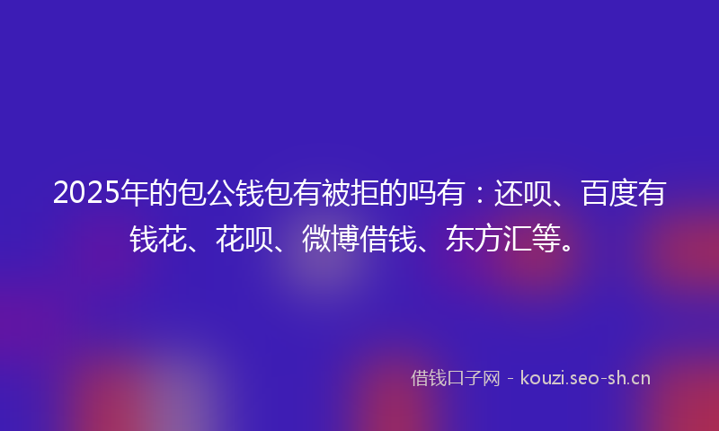 2025年的包公钱包有被拒的吗有：还呗、百度有钱花、花呗、微博借钱、东方汇等。