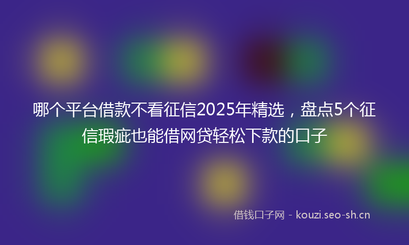 哪个平台借款不看征信2025年精选，盘点5个征信瑕疵也能借网贷轻松下款的口子