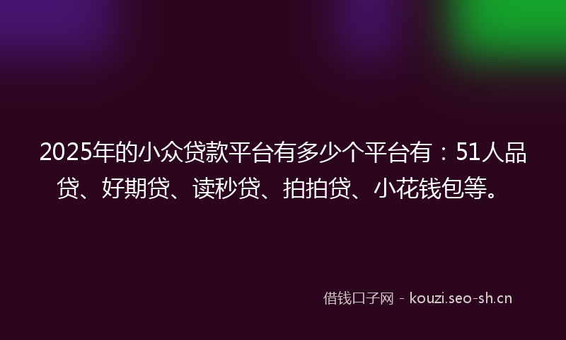 2025年的小众贷款平台有多少个平台有：51人品贷、好期贷、读秒贷、拍拍贷、小花钱包等。