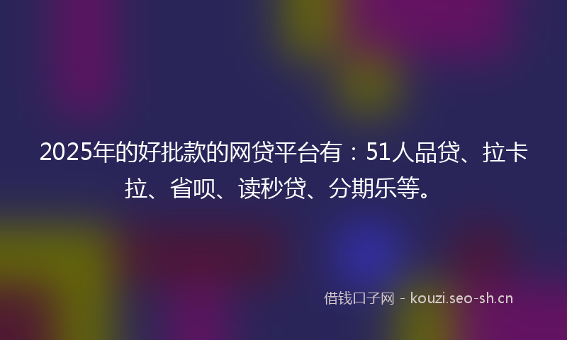2025年的好批款的网贷平台有：51人品贷、拉卡拉、省呗、读秒贷、分期乐等。