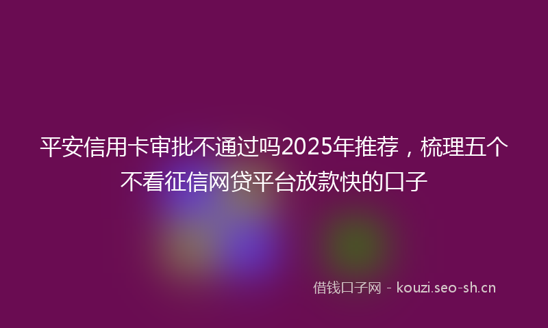 平安信用卡审批不通过吗2025年推荐，梳理五个不看征信网贷平台放款快的口子