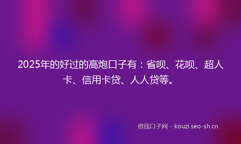 2025年的好过的高炮口子有：省呗、花呗、超人卡、信用卡贷、人人贷等。