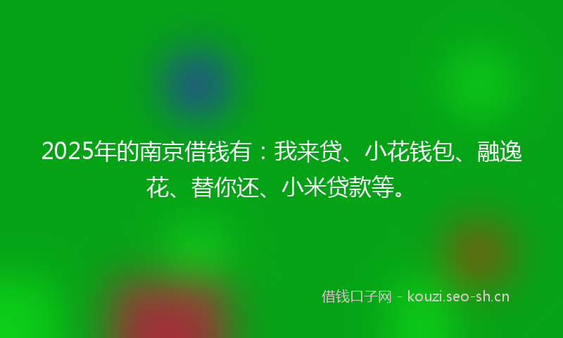 2025年的南京借钱有:我来贷、小花钱包、融逸花、替你还、小米贷款等。