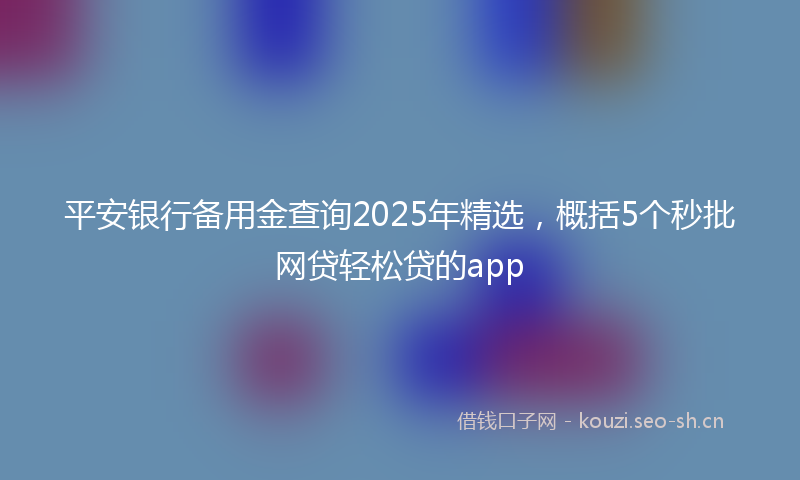 平安银行备用金查询2025年精选，概括5个秒批网贷轻松贷的app