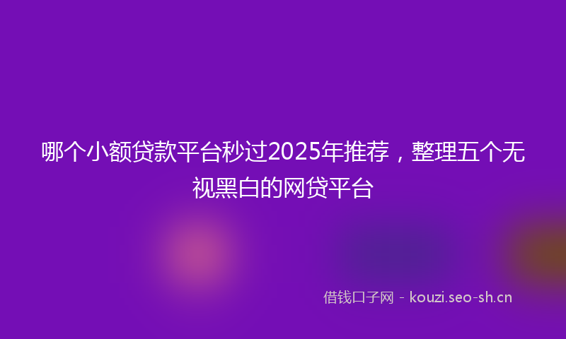 哪个小额贷款平台秒过2025年推荐，整理五个无视黑白的网贷平台