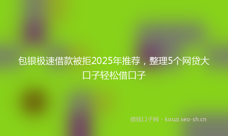 包银极速借款被拒2025年推荐，整理5个网贷大口子轻松借口子