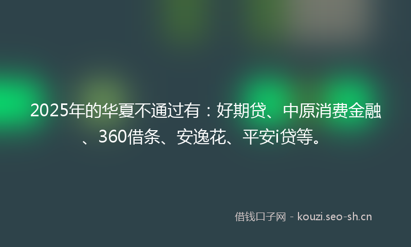 2025年的华夏不通过有:好期贷、中原消费金融、360借条、安逸花、平安i贷等。