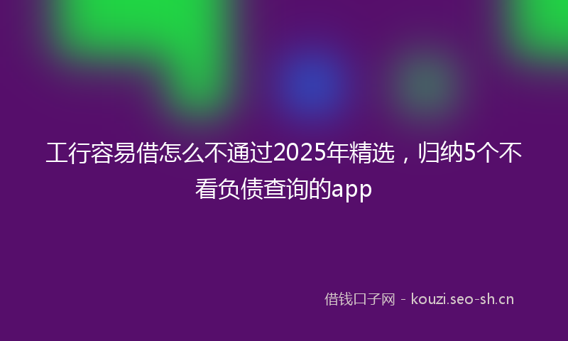 工行容易借怎么不通过2025年精选，归纳5个不看负债查询的app