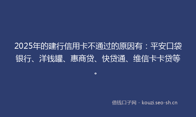 2025年的建行信用卡不通过的原因有：平安口袋银行、洋钱罐、惠商贷、快贷通、维信卡卡贷等。