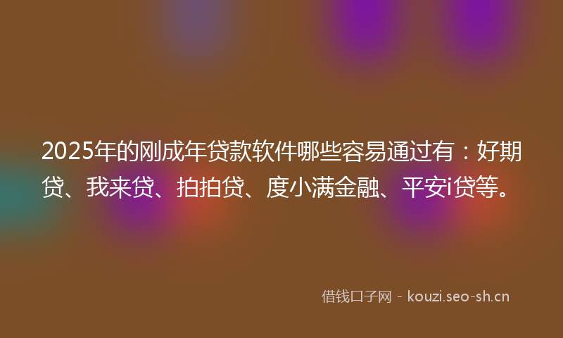 2025年的刚成年贷款软件哪些容易通过有：好期贷、我来贷、拍拍贷、度小满金融、平安i贷等。