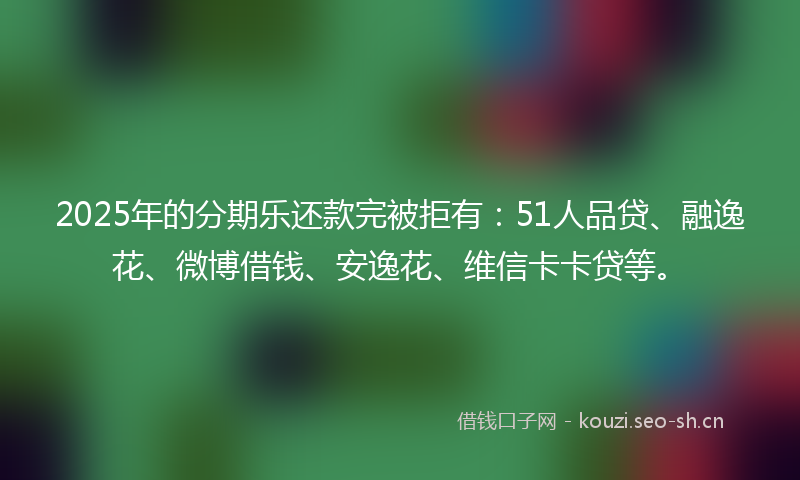 2025年的分期乐还款完被拒有:51人品贷、融逸花、微博借钱、安逸花、维信卡卡贷等。