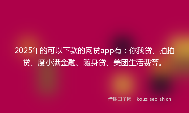 2025年的可以下款的网贷app有：你我贷、拍拍贷、度小满金融、随身贷、美团生活费等。