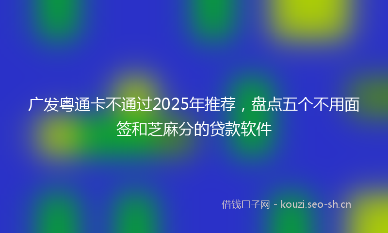 广发粤通卡不通过2025年推荐，盘点五个不用面签和芝麻分的贷款软件