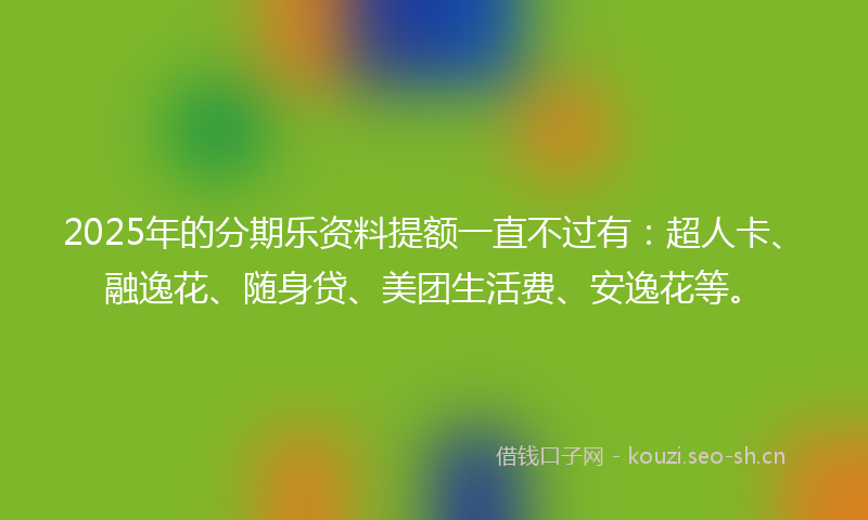 2025年的分期乐资料提额一直不过有：超人卡、融逸花、随身贷、美团生活费、安逸花等。