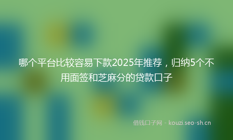 哪个平台比较容易下款2025年推荐，归纳5个不用面签和芝麻分的贷款口子