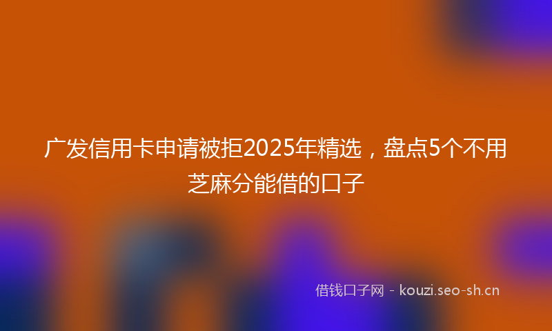 广发信用卡申请被拒2025年精选，盘点5个不用芝麻分能借的口子