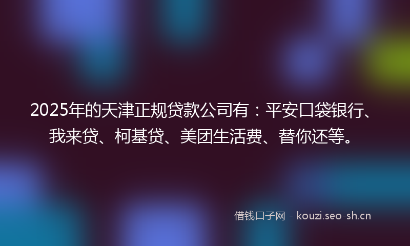 2025年的天津正规贷款公司有：平安口袋银行、我来贷、柯基贷、美团生活费、替你还等。