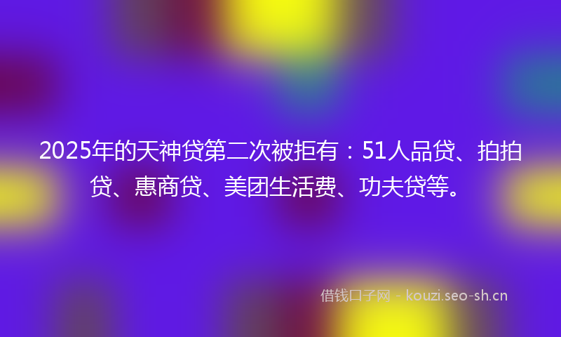 2025年的天神贷第二次被拒有：51人品贷、拍拍贷、惠商贷、美团生活费、功夫贷等。