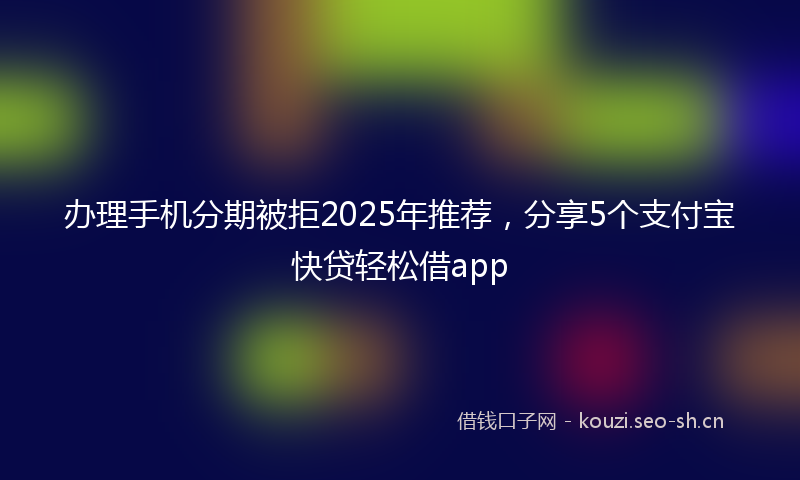 办理手机分期被拒2025年推荐，分享5个支付宝快贷轻松借app