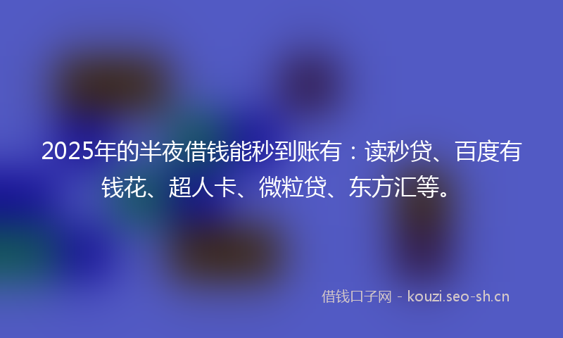 2025年的半夜借钱能秒到账有：读秒贷、百度有钱花、超人卡、微粒贷、东方汇等。