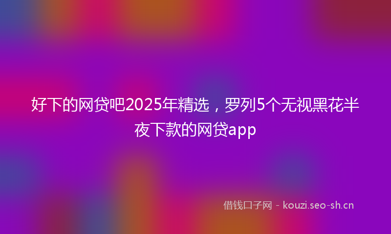 好下的网贷吧2025年精选，罗列5个无视黑花半夜下款的网贷app