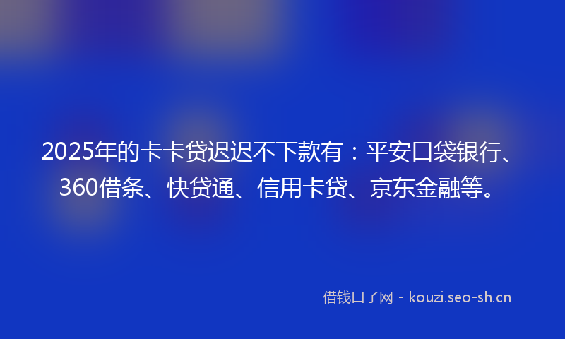 2025年的卡卡贷迟迟不下款有：平安口袋银行、360借条、快贷通、信用卡贷、京东金融等。