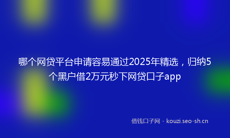 哪个网贷平台申请容易通过2025年精选，归纳5个黑户借2万元秒下网贷口子app