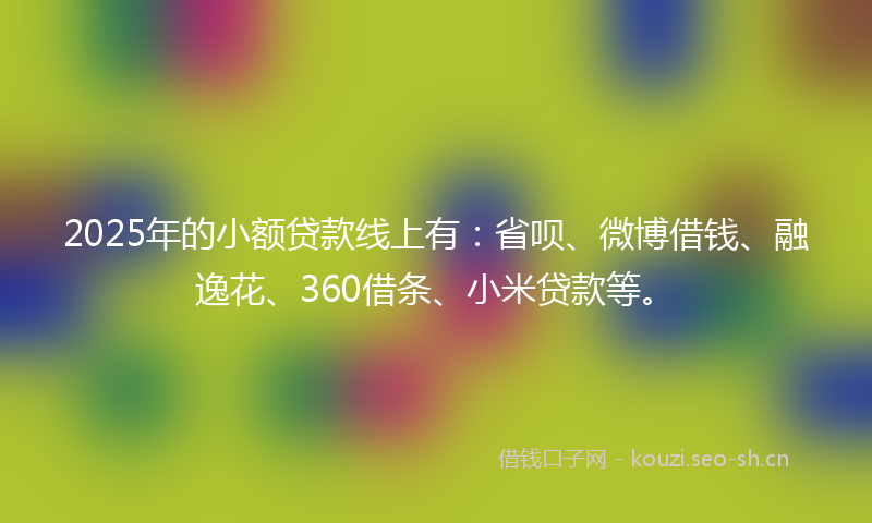 2025年的小额贷款线上有：省呗、微博借钱、融逸花、360借条、小米贷款等。