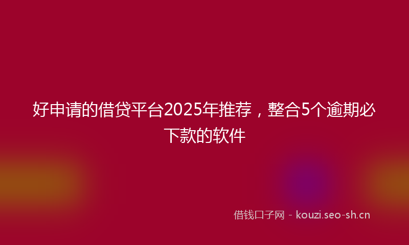 好申请的借贷平台2025年推荐，整合5个逾期必下款的软件