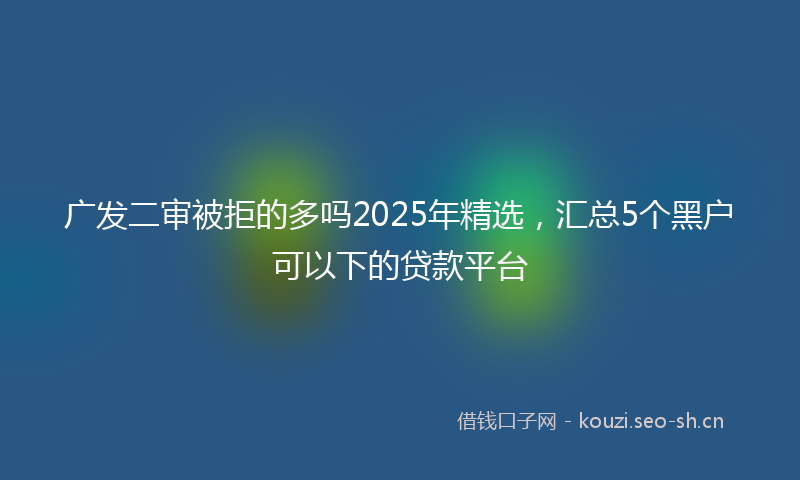 广发二审被拒的多吗2025年精选，汇总5个黑户可以下的贷款平台