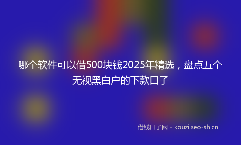 哪个软件可以借500块钱2025年精选，盘点五个无视黑白户的下款口子