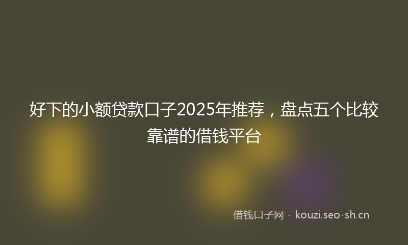 好下的小额贷款口子2025年推荐，盘点五个比较靠谱的借钱平台