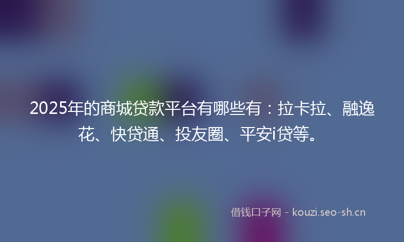2025年的商城贷款平台有哪些有：拉卡拉、融逸花、快贷通、投友圈、平安i贷等。