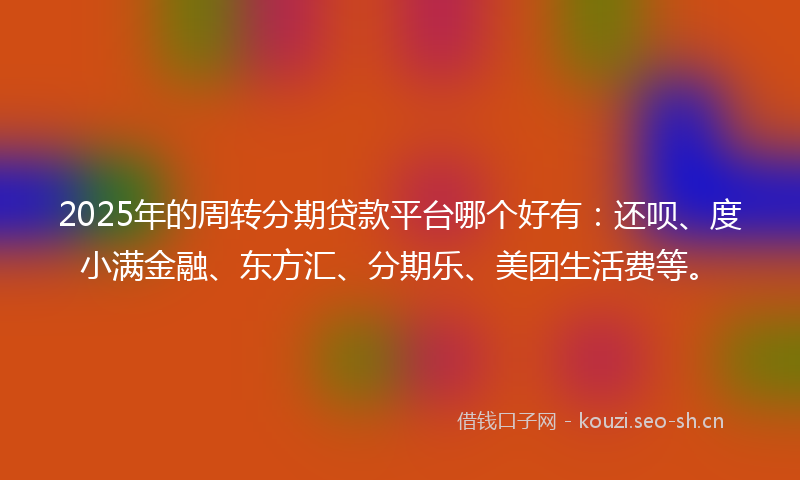 2025年的周转分期贷款平台哪个好有：还呗、度小满金融、东方汇、分期乐、美团生活费等。