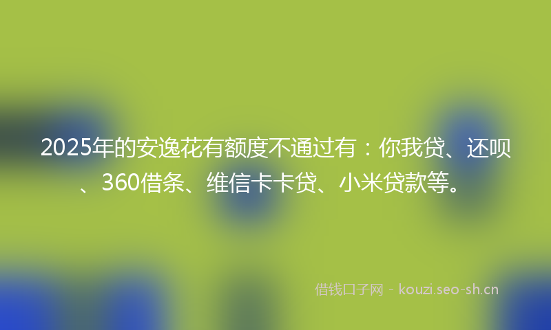 2025年的安逸花有额度不通过有：你我贷、还呗、360借条、维信卡卡贷、小米贷款等。