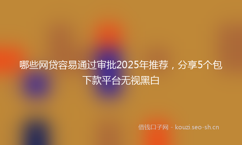 哪些网贷容易通过审批2025年推荐，分享5个包下款平台无视黑白
