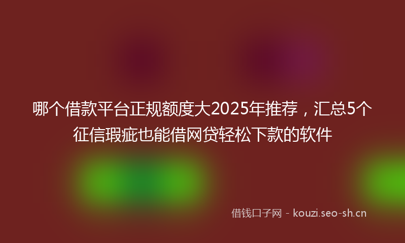 哪个借款平台正规额度大2025年推荐，汇总5个征信瑕疵也能借网贷轻松下款的软件