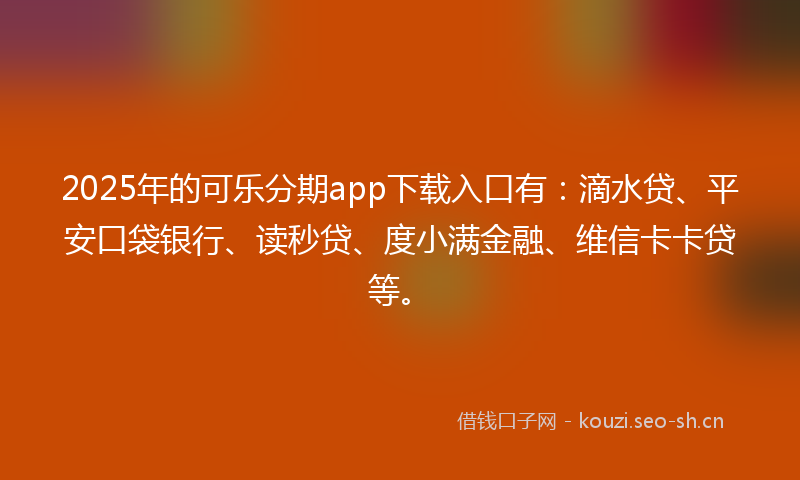 2025年的可乐分期app下载入口有:滴水贷、平安口袋银行、读秒贷、度小满金融、维信卡卡贷等。