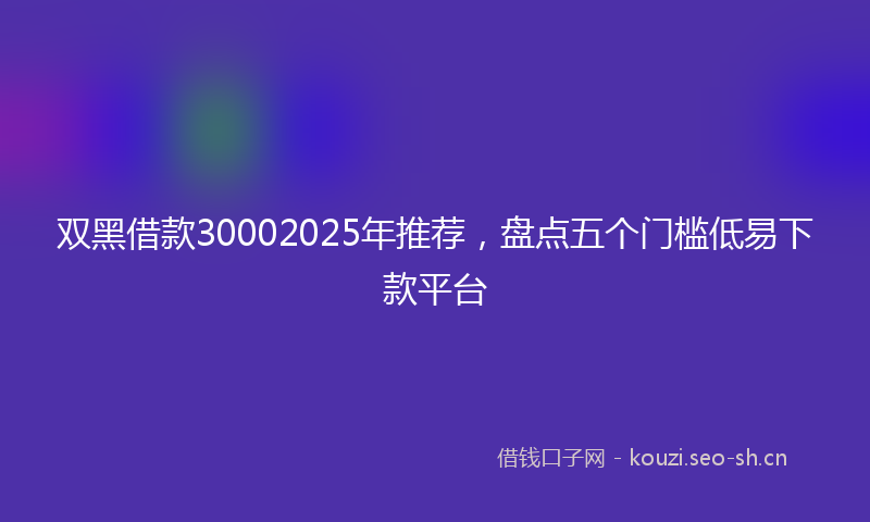 双黑借款30002025年推荐，盘点五个门槛低易下款平台