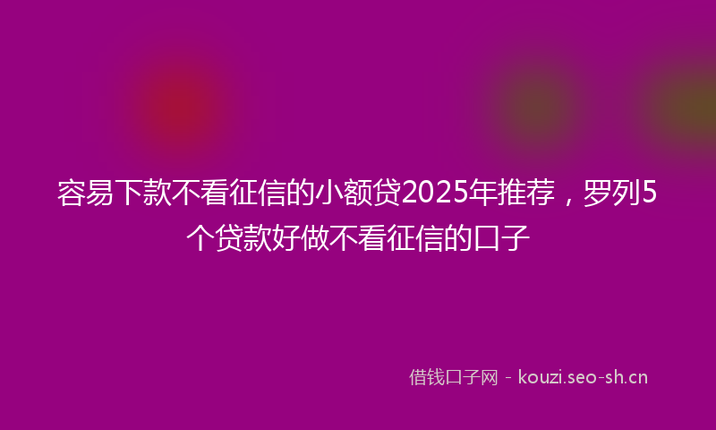 容易下款不看征信的小额贷2025年推荐,罗列5个贷款好做不看征信的口子