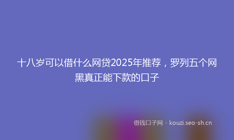 十八岁可以借什么网贷2025年推荐,罗列五个网黑真正能下款的口子