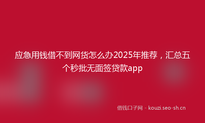 应急用钱借不到网货怎么办2025年推荐，汇总五个秒批无面签贷款app