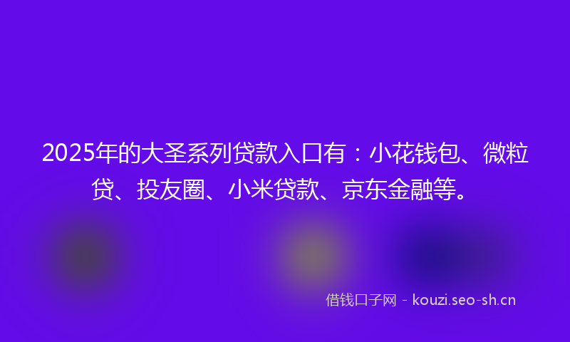 2025年的大圣系列贷款入口有：小花钱包、微粒贷、投友圈、小米贷款、京东金融等。