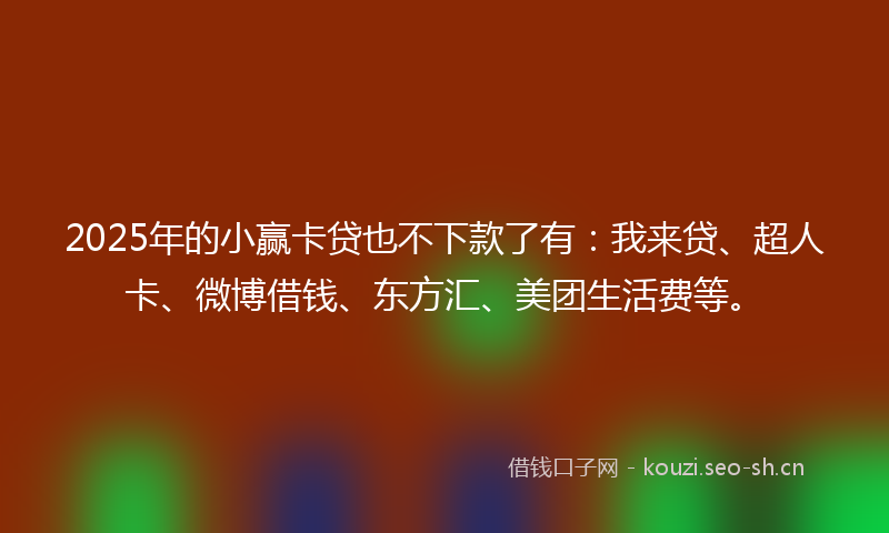 2025年的小赢卡贷也不下款了有：我来贷、超人卡、微博借钱、东方汇、美团生活费等。