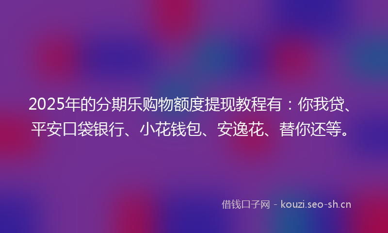 2025年的分期乐购物额度提现教程有：你我贷、平安口袋银行、小花钱包、安逸花、替你还等。