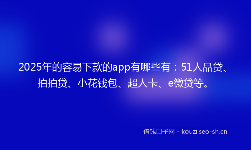 2025年的容易下款的app有哪些有：51人品贷、拍拍贷、小花钱包、超人卡、e微贷等。